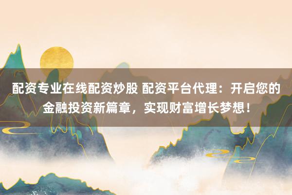 配资专业在线配资炒股 配资平台代理：开启您的金融投资新篇章，实现财富增长梦想！