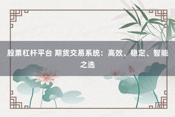 股票杠杆平台 期货交易系统：高效、稳定、智能之选