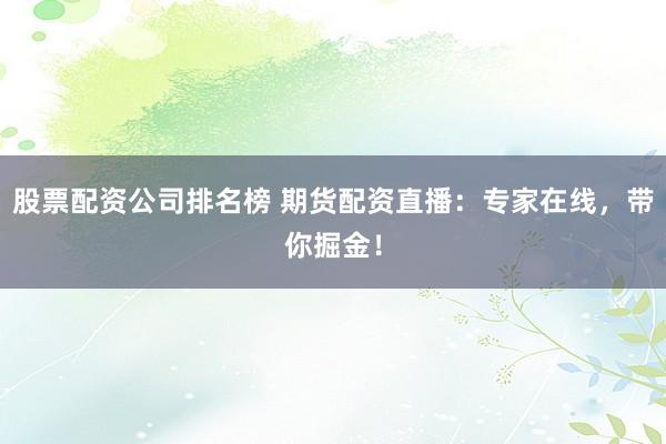 股票配资公司排名榜 期货配资直播：专家在线，带你掘金！