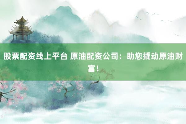 股票配资线上平台 原油配资公司：助您撬动原油财富！