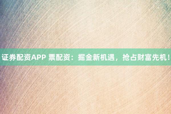 证券配资APP 票配资：掘金新机遇，抢占财富先机！